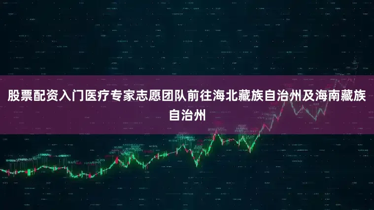 股票配资入门医疗专家志愿团队前往海北藏族自治州及海南藏族自治州