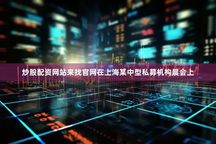 炒股配资网站来找官网在上海某中型私募机构晨会上