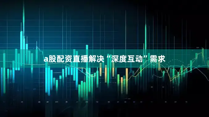 a股配资直播解决“深度互动”需求