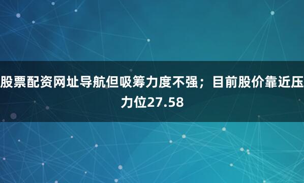 股票配资网址导航但吸筹力度不强；目前股价靠近压力位27.58