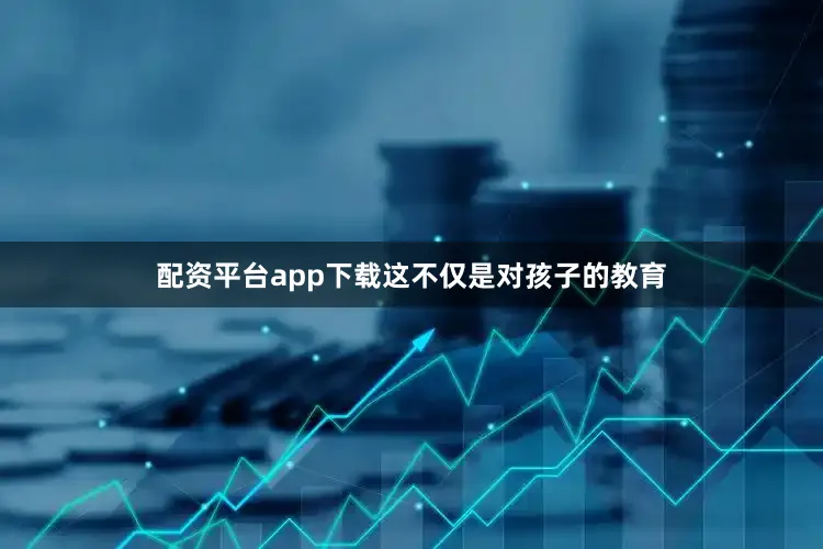 配资平台app下载这不仅是对孩子的教育