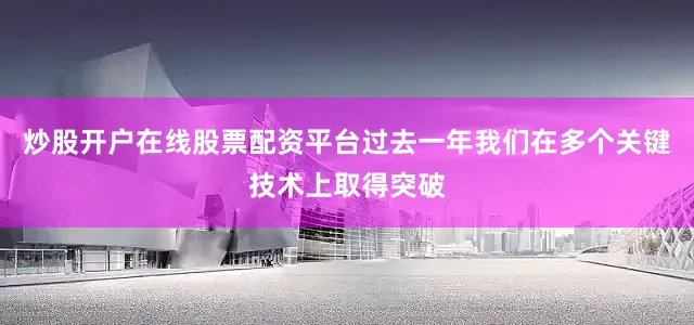 炒股开户在线股票配资平台过去一年我们在多个关键技术上取得突破