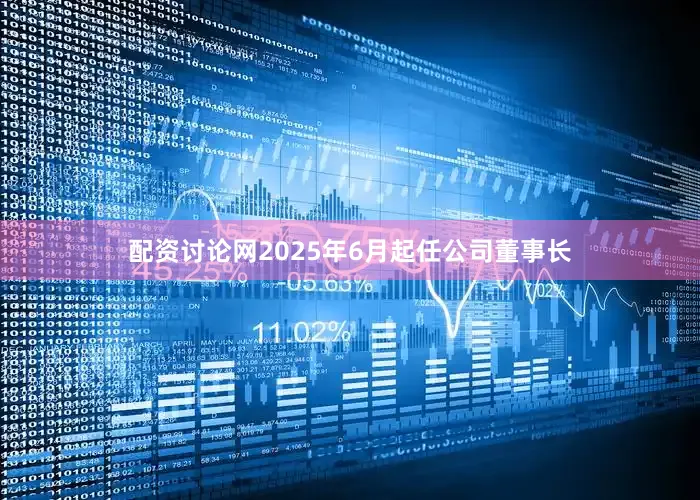 配资讨论网2025年6月起任公司董事长