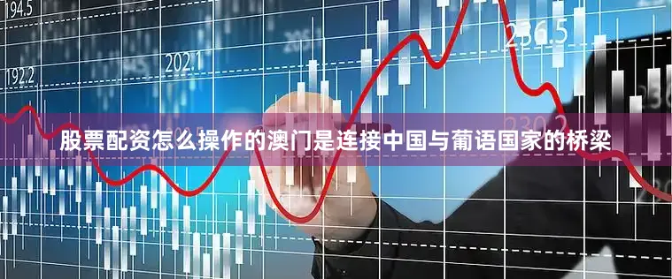 股票配资怎么操作的澳门是连接中国与葡语国家的桥梁