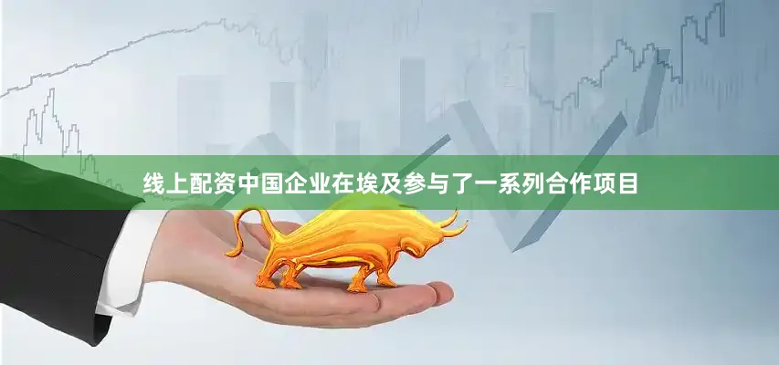 线上配资中国企业在埃及参与了一系列合作项目