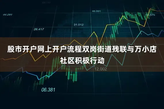 股市开户网上开户流程双岗街道残联与万小店社区积极行动