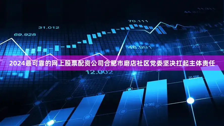 2024最可靠的网上股票配资公司合肥市磨店社区党委坚决扛起主体责任
